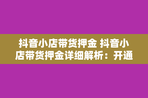 抖音小店带货押金 抖音小店带货押金详细解析：开通流程、缴纳标准与退还政策