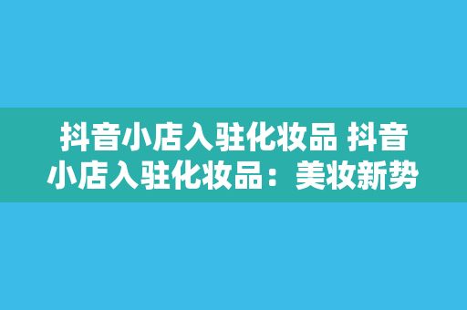 抖音小店入驻化妆品 抖音小店入驻化妆品：美妆新势力，掘金万亿市场