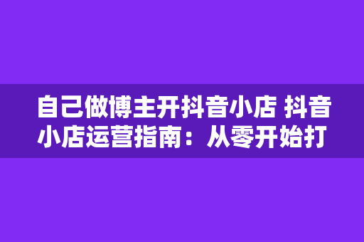 自己做博主开抖音小店 抖音小店运营指南：从零开始打造个人博主品牌