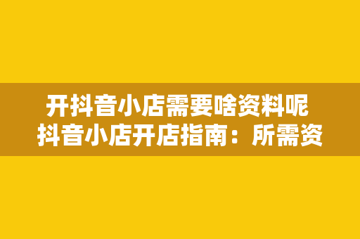 开抖音小店需要啥资料呢 抖音小店开店指南：所需资料与流程详解