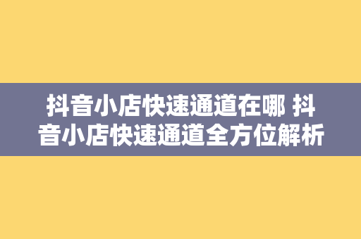 抖音小店快速通道在哪 抖音小店快速通道全方位解析：开通、运营、推广一站式指南