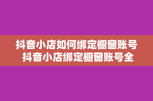 抖音小店如何绑定橱窗账号 抖音小店绑定橱窗账号全攻略：轻松开启电商之旅