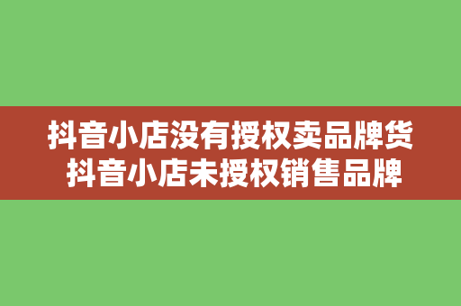 抖音小店没有授权卖品牌货 抖音小店未授权销售品牌货，探析其背后的原因及影响