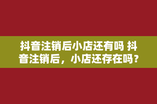 抖音注销后小店还有吗 抖音注销后，小店还存在吗？一文带你详细了解抖音小店注销后的影响