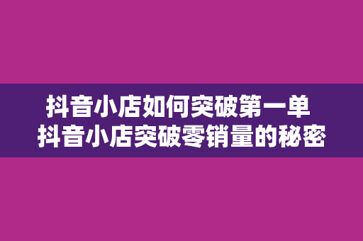 抖音小店如何突破第一单 抖音小店突破零销量的秘密武器：打造火爆首单！