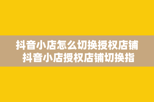 抖音小店怎么切换授权店铺 抖音小店授权店铺切换指南：轻松掌握操作方法