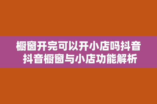 橱窗开完可以开小店吗抖音 抖音橱窗与小店功能解析：了解橱窗开完可以开小店吗？