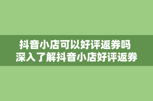 抖音小店可以好评返券吗 深入了解抖音小店好评返券机制：操作指南与常见问题解析