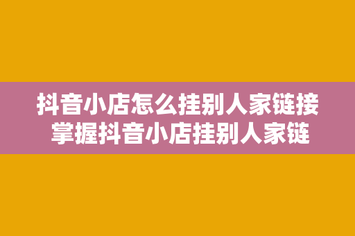 抖音小店怎么挂别人家链接 掌握抖音小店挂别人家链接的技巧，轻松实现店铺互推共赢