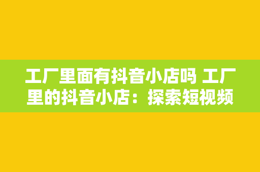 工厂里面有抖音小店吗 工厂里的抖音小店：探索短视频电商的新趋势