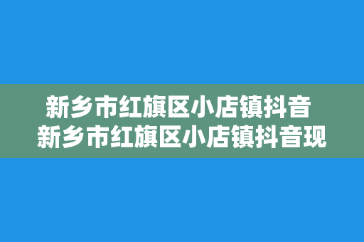 新乡市红旗区小店镇抖音 新乡市红旗区小店镇抖音现象探究