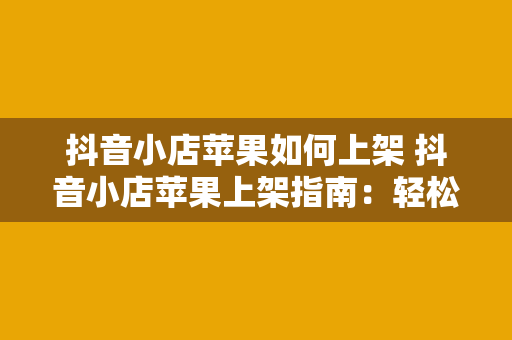 抖音小店苹果如何上架 抖音小店苹果上架指南：轻松实现商品销售闭环