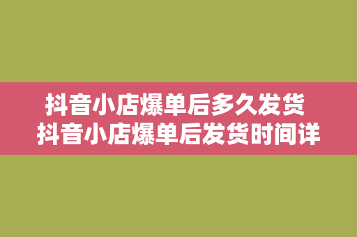 抖音小店爆单后多久发货 抖音小店爆单后发货时间详解：时效、流程与优化策略