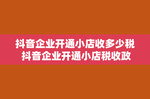 抖音企业开通小店收多少税 抖音企业开通小店税收政策解析与税收筹划指南