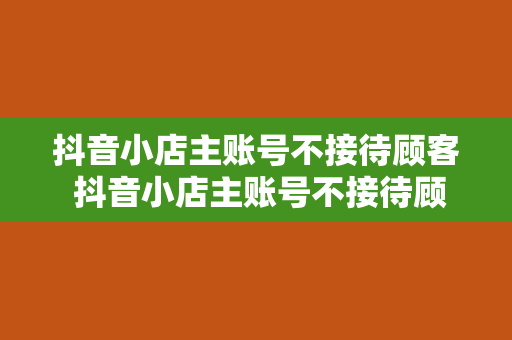 抖音小店主账号不接待顾客 抖音小店主账号不接待顾客，揭秘电商行业背后的困境与解决方案