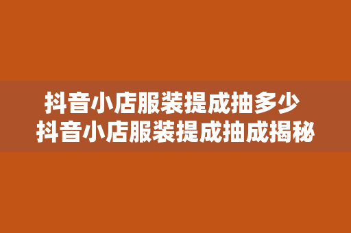 抖音小店服装提成抽多少 抖音小店服装提成抽成揭秘：带货主播如何赚取丰厚回报