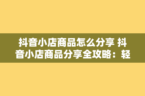 抖音小店商品怎么分享 抖音小店商品分享全攻略：轻松提高销量，助力抖音电商之路