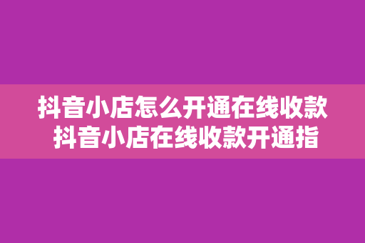 抖音小店怎么开通在线收款 抖音小店在线收款开通指南：轻松实现交易闭环