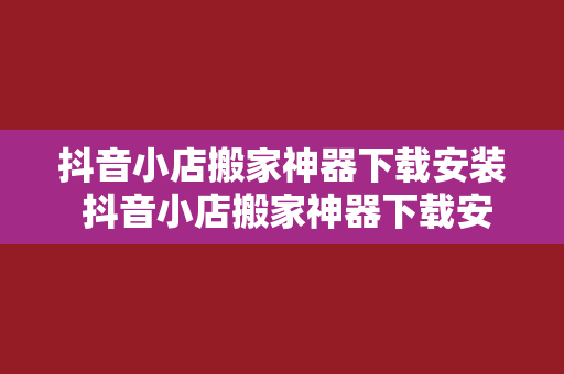 抖音小店搬家神器下载安装 抖音小店搬家神器下载安装教程与深度扩展