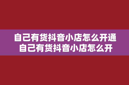 自己有货抖音小店怎么开通 自己有货抖音小店怎么开通？全方位指南助你轻松开店