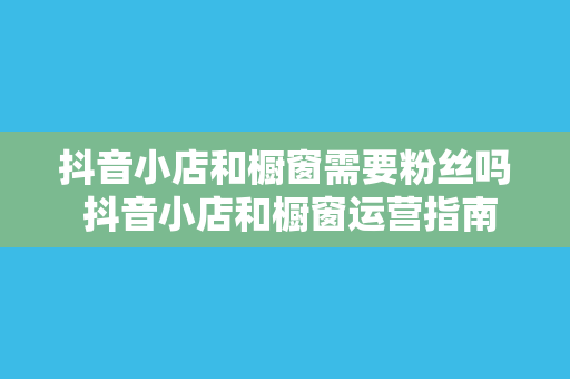 抖音小店和橱窗需要粉丝吗 抖音小店和橱窗运营指南：粉丝的重要性及提升粉丝策略