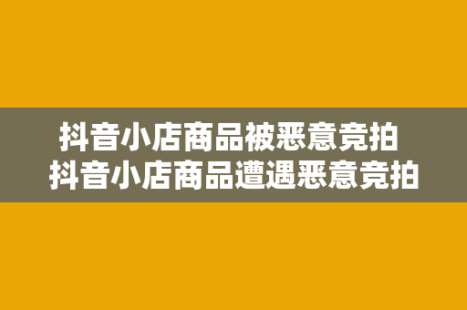 抖音小店商品被恶意竞拍 抖音小店商品遭遇恶意竞拍现象探究：揭秘背后的原因与应对策略