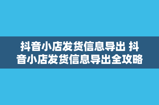 抖音小店发货信息导出 抖音小店发货信息导出全攻略：轻松管理物流信息，提升店铺运营效率