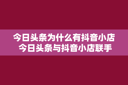 今日头条为什么有抖音小店 今日头条与抖音小店联手，探索新媒体商业变现新途径