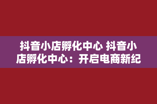 抖音小店孵化中心 抖音小店孵化中心：开启电商新纪元