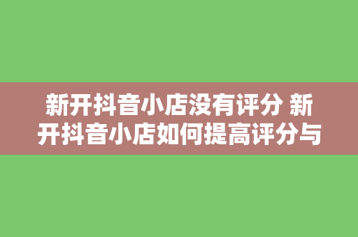 新开抖音小店没有评分 新开抖音小店如何提高评分与口碑？从零开始打造优质店铺