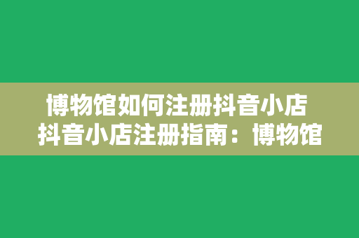 博物馆如何注册抖音小店 抖音小店注册指南：博物馆如何开启自己的抖音小店