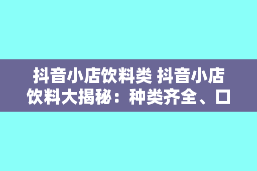 抖音小店饮料类 抖音小店饮料大揭秘：种类齐全、口感鲜美，为你带来夏日清凉盛宴！