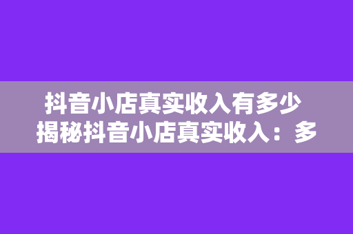 抖音小店真实收入有多少 揭秘抖音小店真实收入：多少曝光，多少收益？