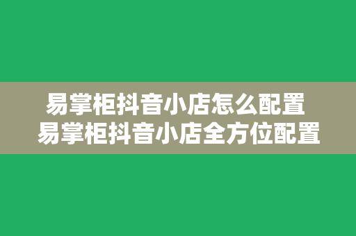 易掌柜抖音小店怎么配置 易掌柜抖音小店全方位配置指南