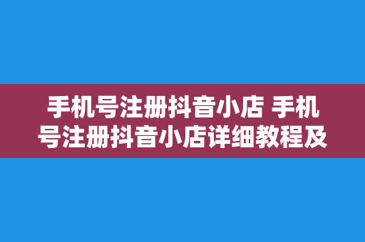 手机号注册抖音小店 手机号注册抖音小店详细教程及相关问题解答