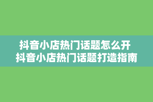 抖音小店热门话题怎么开 抖音小店热门话题打造指南：轻松提高店铺曝光度