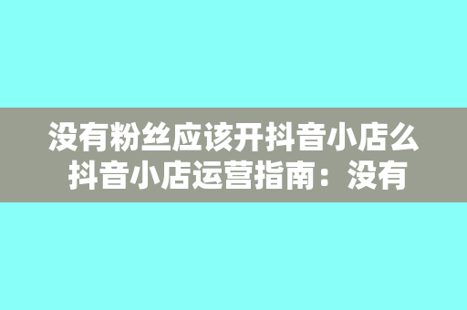 没有粉丝应该开抖音小店么 抖音小店运营指南：没有粉丝也能开启电商之旅！