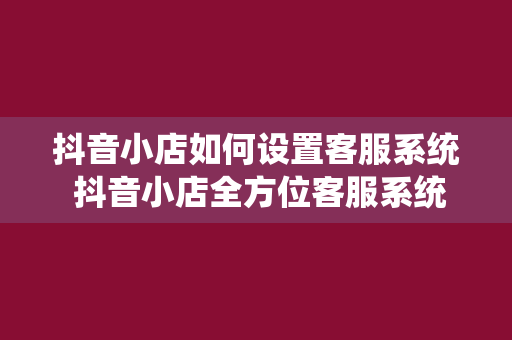 抖音小店如何设置客服系统 抖音小店全方位客服系统设置指南