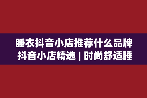 睡衣抖音小店推荐什么品牌 抖音小店精选 | 时尚舒适睡衣品牌推荐