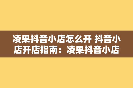 凌果抖音小店怎么开 抖音小店开店指南：凌果抖音小店怎么开？一站式解决方案详解