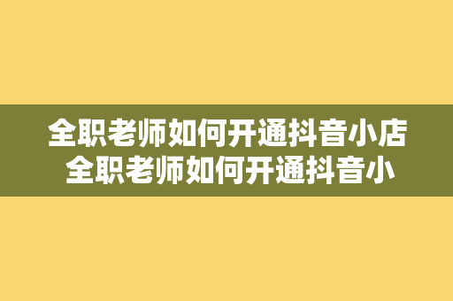 全职老师如何开通抖音小店 全职老师如何开通抖音小店：轻松入门的指南