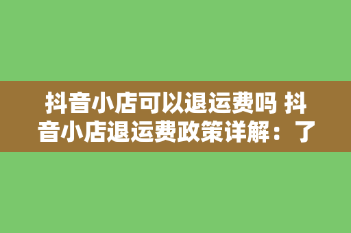 抖音小店可以退运费吗 抖音小店退运费政策详解：了解退款流程及注意事项