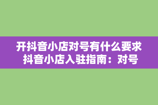 开抖音小店对号有什么要求 抖音小店入驻指南：对号有何要求一文详解