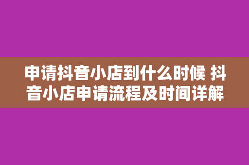 申请抖音小店到什么时候 抖音小店申请流程及时间详解：从申请到开业一应俱全