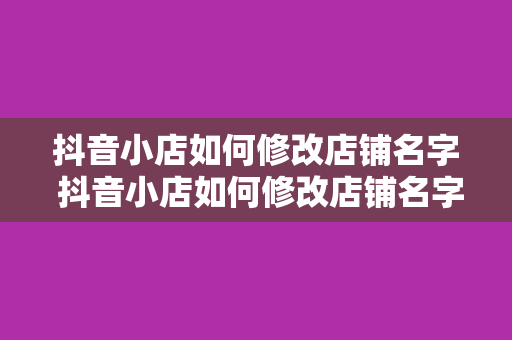 抖音小店如何修改店铺名字 抖音小店如何修改店铺名字及店铺命名策略深度解析