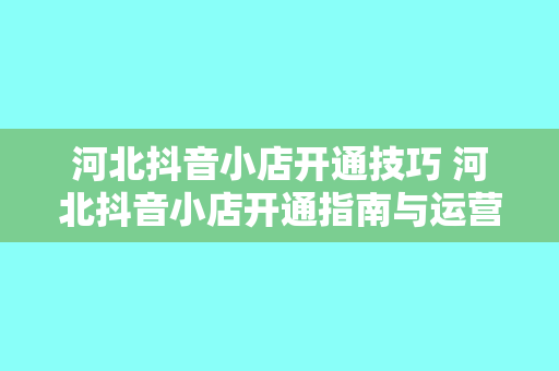 河北抖音小店开通技巧 河北抖音小店开通指南与运营技巧