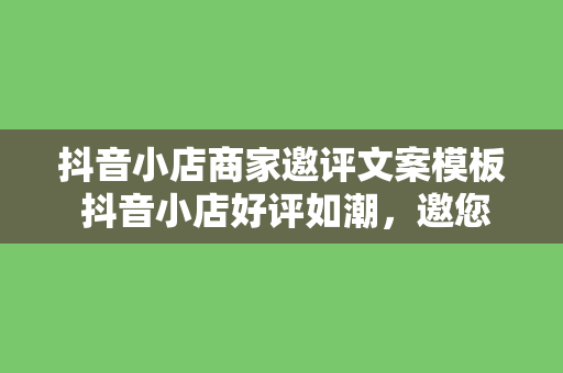 抖音小店商家邀评文案模板 抖音小店好评如潮，邀您一起见证品质与口碑！