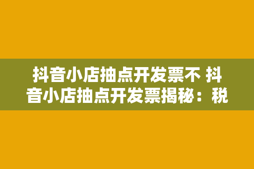 抖音小店抽点开发票不 抖音小店抽点开发票揭秘：税收合规与盈利策略