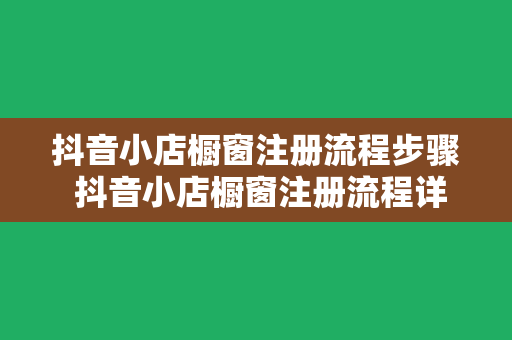 抖音小店橱窗注册流程步骤 抖音小店橱窗注册流程详解：轻松开启直播带货新篇章