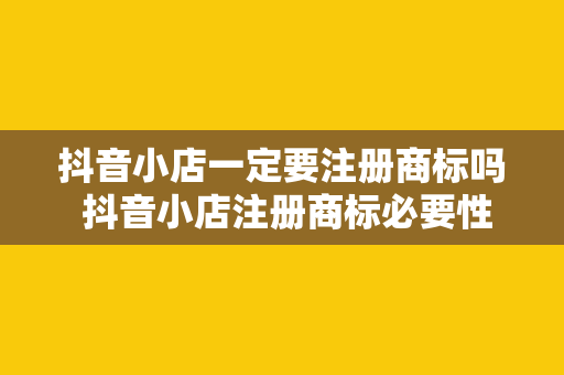 抖音小店一定要注册商标吗 抖音小店注册商标必要性分析：从品牌保护到市场竞争力